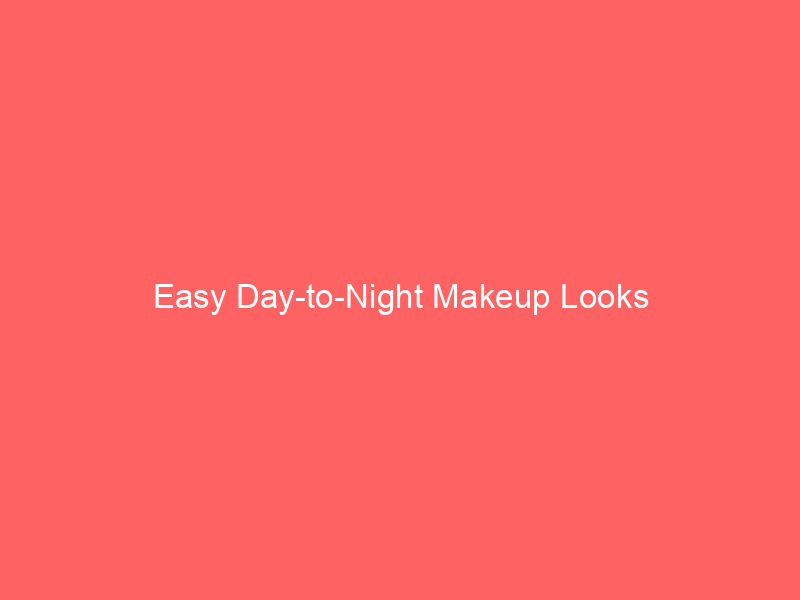 Easy Day-to-Night Makeup Looks